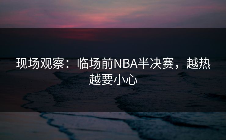 现场观察:临场前NBA半决赛,越热越要小心 现场观察:临场前NBA半决赛,越热越要小心
