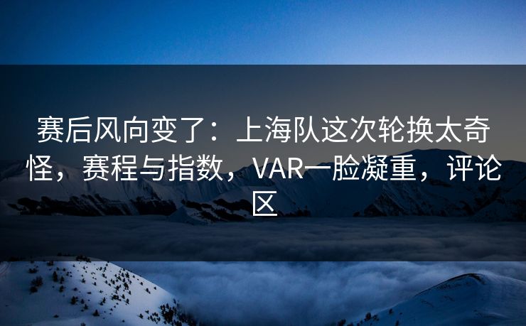 赛后风向变了：上海队这次轮换太奇怪，赛程与指数，VAR一脸凝重，评论区