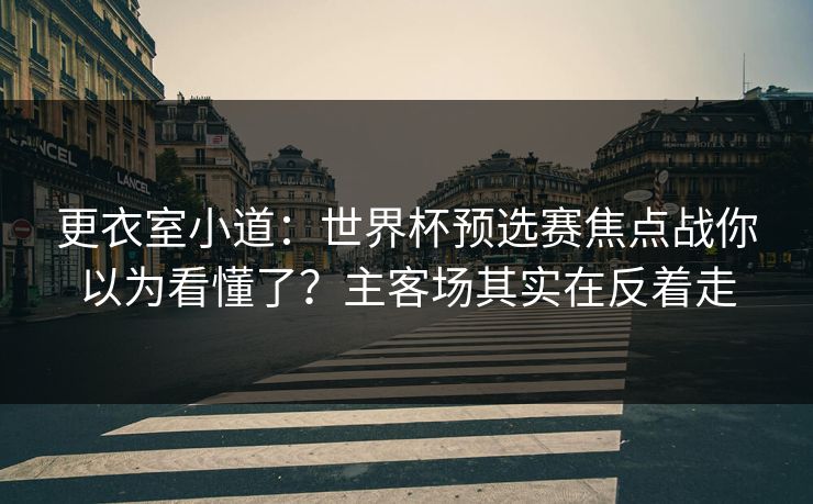 更衣室小道：世界杯预选赛焦点战你以为看懂了？主客场其实在反着走