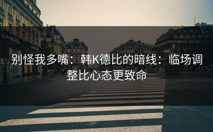 别怪我多嘴：韩K德比的暗线：临场调整比心态更致命