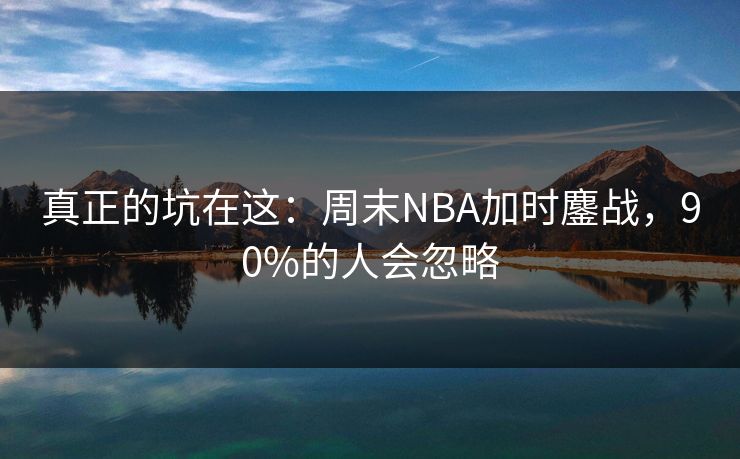 真正的坑在这：周末NBA加时鏖战，90%的人会忽略