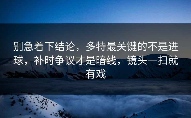 别急着下结论，多特最关键的不是进球，补时争议才是暗线，镜头一扫就有戏