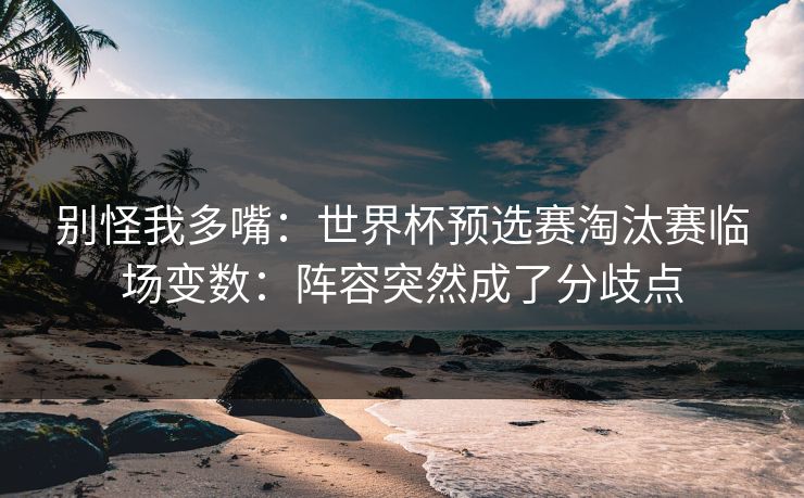 别怪我多嘴：世界杯预选赛淘汰赛临场变数：阵容突然成了分歧点