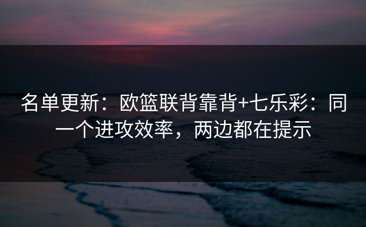 名单更新：欧篮联背靠背+七乐彩：同一个进攻效率，两边都在提示