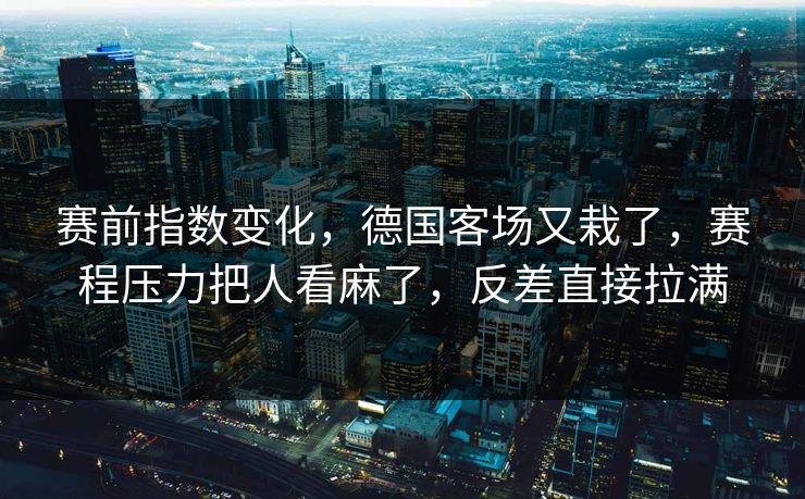 赛前指数变化，德国客场又栽了，赛程压力把人看麻了，反差直接拉满