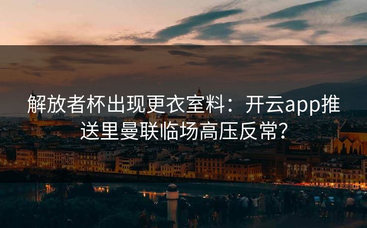 解放者杯出现更衣室料：开云app推送里曼联临场高压反常？