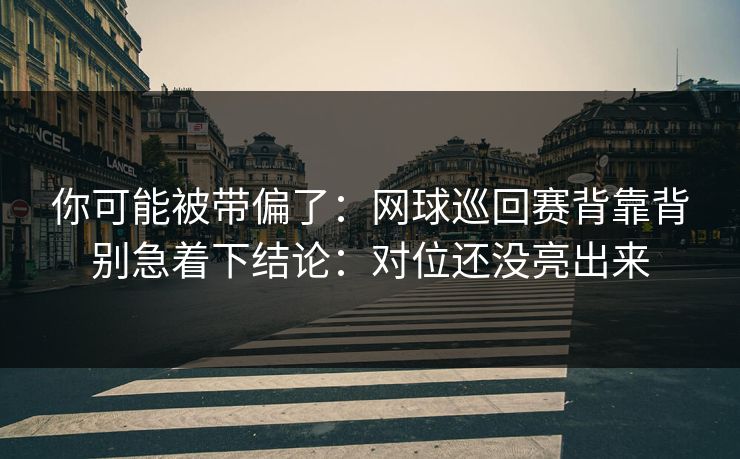 你可能被带偏了：网球巡回赛背靠背别急着下结论：对位还没亮出来