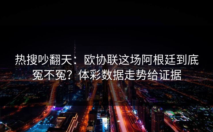 热搜吵翻天：欧协联这场阿根廷到底冤不冤？体彩数据走势给证据
