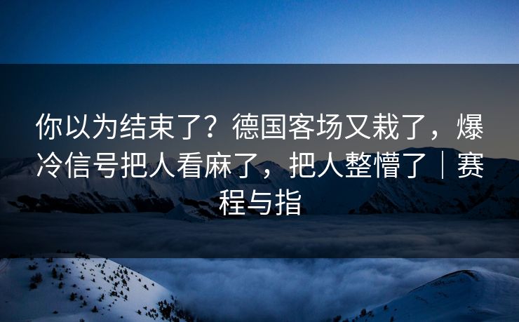 你以为结束了？德国客场又栽了，爆冷信号把人看麻了，把人整懵了｜赛程与指
