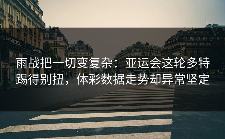 雨战把一切变复杂：亚运会这轮多特踢得别扭，体彩数据走势却异常坚定