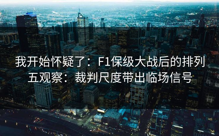 我开始怀疑了：F1保级大战后的排列五观察：裁判尺度带出临场信号
