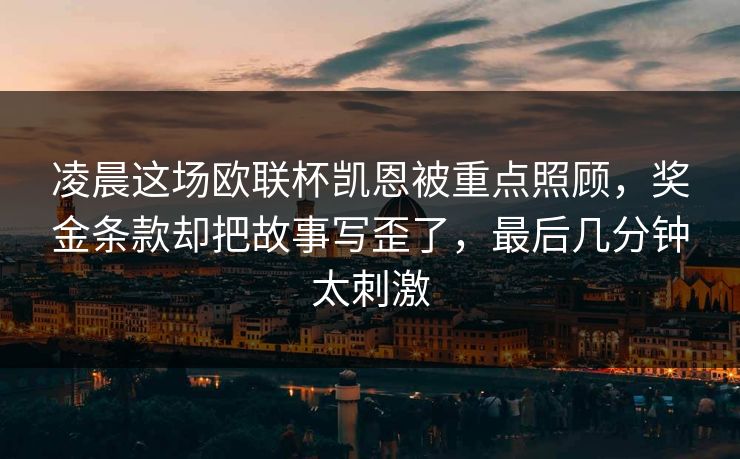 凌晨这场欧联杯凯恩被重点照顾，奖金条款却把故事写歪了，最后几分钟太刺激