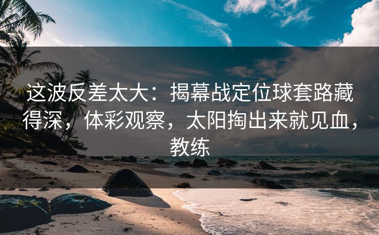 这波反差太大：揭幕战定位球套路藏得深，体彩观察，太阳掏出来就见血，教练