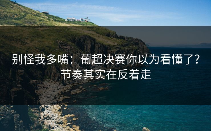 别怪我多嘴：葡超决赛你以为看懂了？节奏其实在反着走