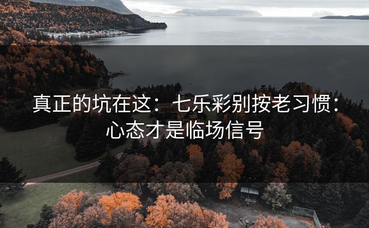真正的坑在这：七乐彩别按老习惯：心态才是临场信号