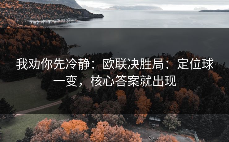 我劝你先冷静：欧联决胜局：定位球一变，核心答案就出现