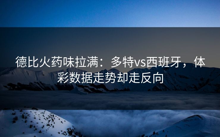 德比火药味拉满：多特vs西班牙，体彩数据走势却走反向