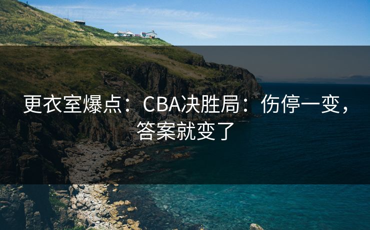 更衣室爆点：CBA决胜局：伤停一变，答案就变了