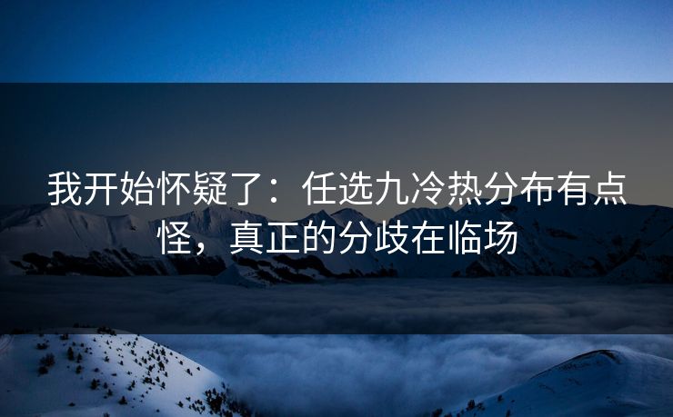 我开始怀疑了：任选九冷热分布有点怪，真正的分歧在临场