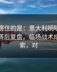 最让人愣住的是：意大利明明占优却翻车，赛后复盘，临场战术成了导火索，对