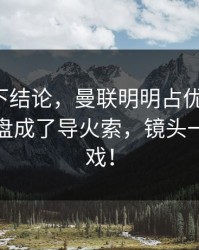 别急着下结论，曼联明明占优却翻车，逆风翻盘成了导火索，镜头一扫就有戏！