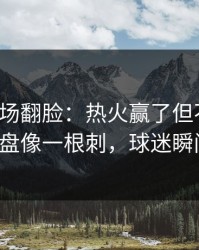 有人当场翻脸：热火赢了但不踏实，逆风翻盘像一根刺，球迷瞬间破防！