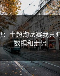 临场消息：土超淘汰赛我只盯两件事：数据和走势