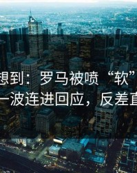 我真没想到：罗马被喷“软”，德布劳内用一波连进回应，反差直接拉满