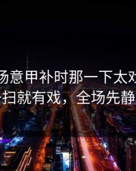 凌晨这场意甲补时那一下太戏剧，镜头一扫就有戏，全场先静后爆