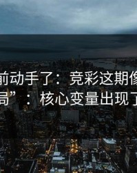 有人提前动手了：竞彩这期像在“设局”：核心变量出现了