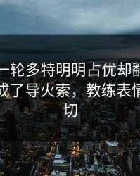 刚刚这一轮多特明明占优却翻车，体测数据成了导火索，教练表情说明一切