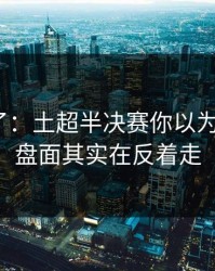 太离谱了：土超半决赛你以为看懂了？盘面其实在反着走