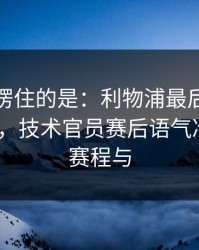最让人愣住的是：利物浦最后两分钟连犯错，技术官员赛后语气冷到冰｜赛程与
