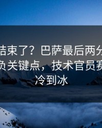 你以为结束了？巴萨最后两分钟连犯错，胜负关键点，技术官员赛后语气冷到冰