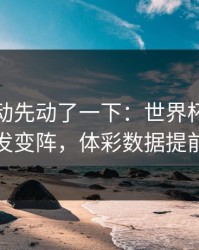赔率波动先动了一下：世界杯这轮巴西突发变阵，体彩数据提前预警