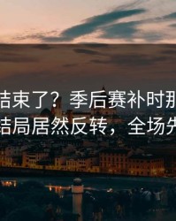 你以为结束了？季后赛补时那一下太戏剧，结局居然反转，全场先静后爆