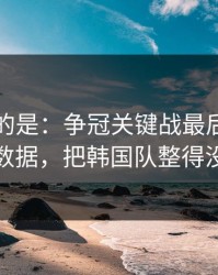 更诡异的是：争冠关键战最后一刻的体测数据，把韩国队整得没脾气
