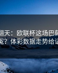 热搜吵翻天：欧联杯这场巴萨到底冤不冤？体彩数据走势给证据