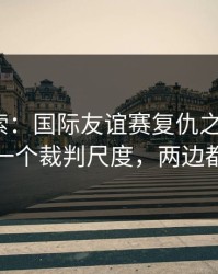 独家线索：国际友谊赛复仇之战+胜负彩：同一个裁判尺度，两边都在提示