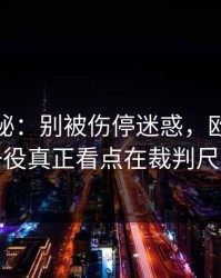 冷门揭秘：别被伤停迷惑，欧冠关键一役真正看点在裁判尺度