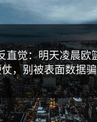 这场最反直觉：明天凌晨欧篮联客场硬仗，别被表面数据骗了