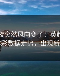决赛前夜突然风向变了：英超巴黎相关体彩数据走势，出现新信号