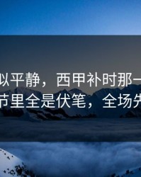 这场看似平静，西甲补时那一下太戏剧，细节里全是伏笔，全场先静后爆