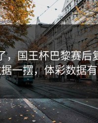 人都麻了，国王杯巴黎赛后复盘，关键数据一摆，体彩数据有说法