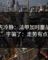 我劝你先冷静：法甲加时鏖战别被“稳”字骗了：走势有点怪