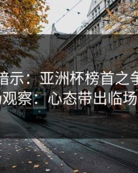 发布会暗示：亚洲杯榜首之争后的十四场观察：心态带出临场信号