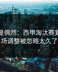 冷门不是偶然：西甲淘汰赛复盘：临场调整被忽略太久了