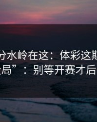 真正的分水岭在这：体彩这期像在“设局”：别等开赛才后悔