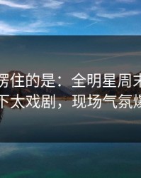 最让人愣住的是：全明星周末补时那一下太戏剧，现场气氛爆了