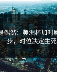 冷门不是偶然：美洲杯加时鏖战到这一步，对位决定生死